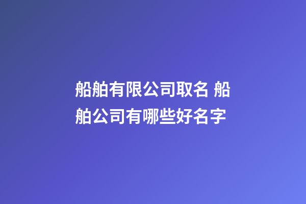 船舶有限公司取名 船舶公司有哪些好名字-第1張-公司起名-玄機派